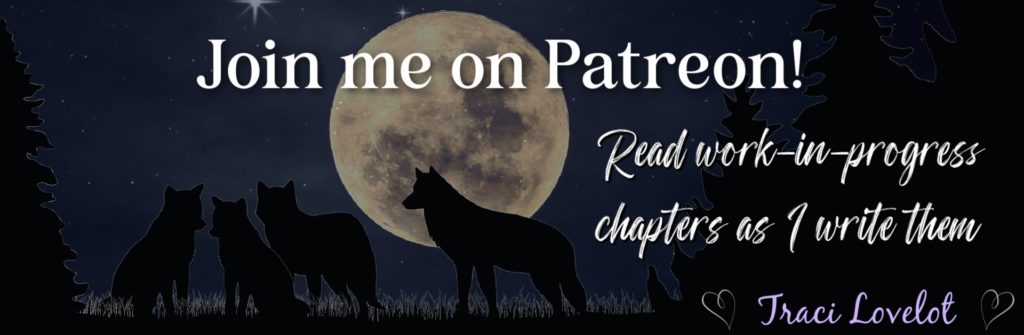 Join me on Patreon. Read work-in-progress rough draft chapters as I write them. - Traci Lovelot